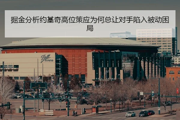 掘金分析约基奇高位策应为何总让对手陷入被动困局