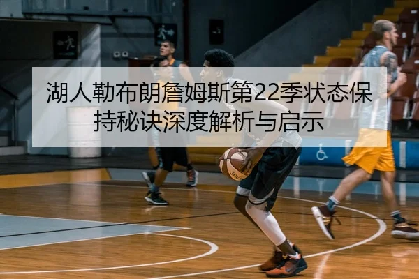 湖人勒布朗詹姆斯第22季状态保持秘诀深度解析与启示