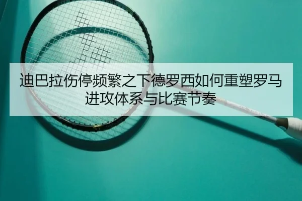 迪巴拉伤停频繁之下德罗西如何重塑罗马进攻体系与比赛节奏