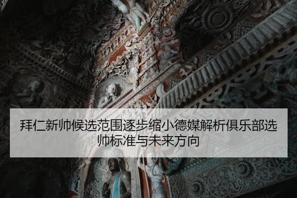 拜仁新帅候选范围逐步缩小德媒解析俱乐部选帅标准与未来方向