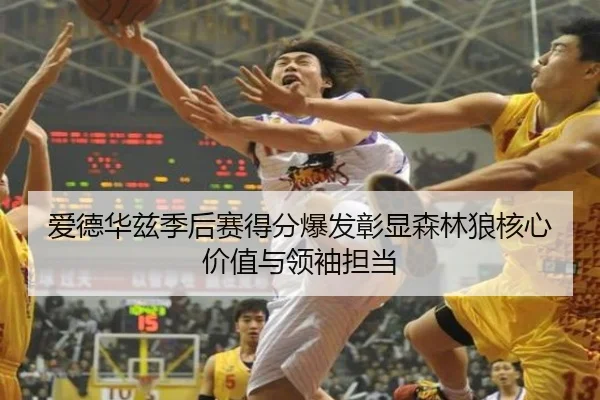 爱德华兹季后赛得分爆发彰显森林狼核心价值与领袖担当