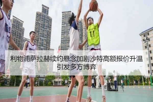 利物浦萨拉赫续约悬念加剧沙特高额报价升温引发多方博弈