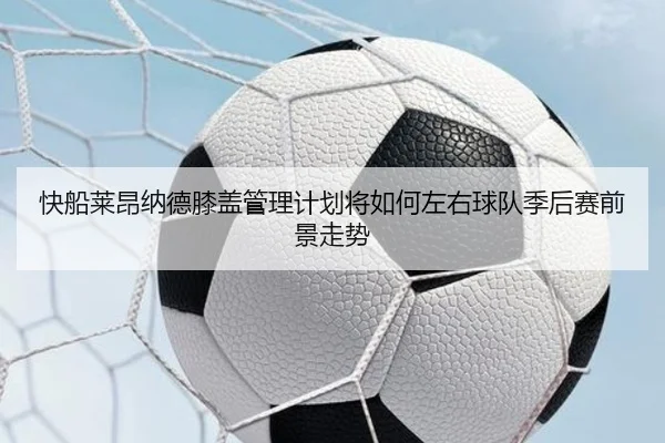 快船莱昂纳德膝盖管理计划将如何左右球队季后赛前景走势
