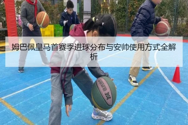 姆巴佩皇马首赛季进球分布与安帅使用方式全解析