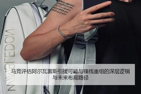 马竞评估阿尔瓦雷斯引援可能与锋线重组的深层逻辑与未来布局路径